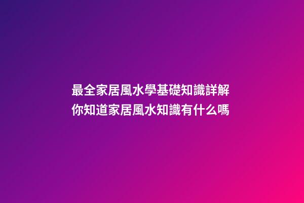 最全家居風水學基礎知識詳解 你知道家居風水知識有什么嗎